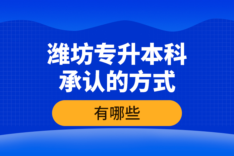 濰坊專升本科承認的方式有哪些？