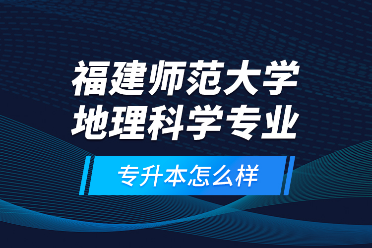 福建師范大學(xué)地理科學(xué)專業(yè)專升本怎么樣？