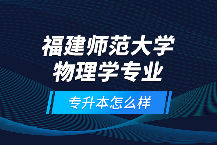 福建師范大學(xué)物理學(xué)專業(yè)專升本怎么樣？