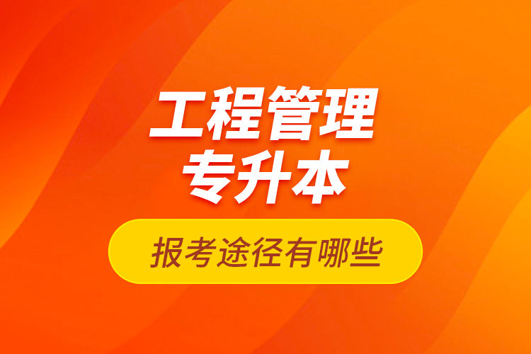 工程管理專升本的報(bào)考途徑有哪些？