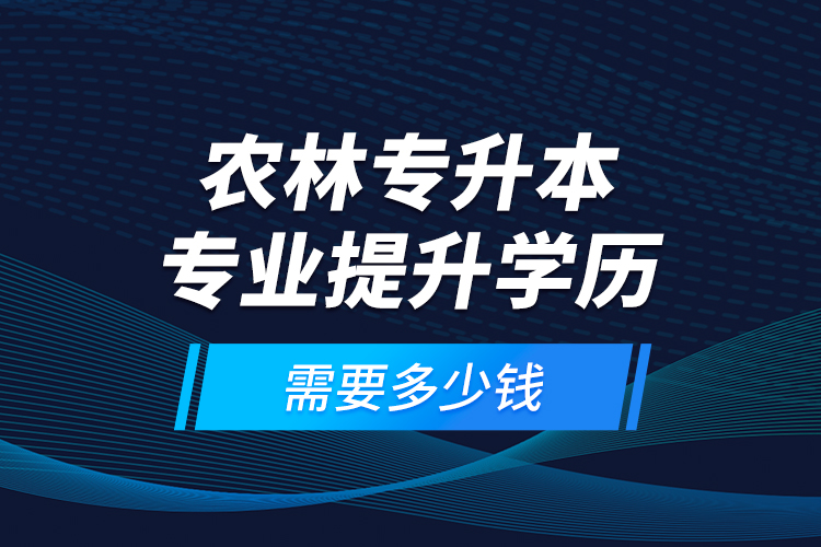 農(nóng)林專升本專業(yè)提升學(xué)歷需要多少錢？