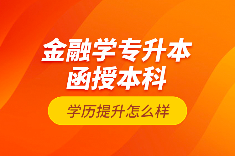 金融學(xué)專升本函授本科學(xué)歷提升怎么樣？