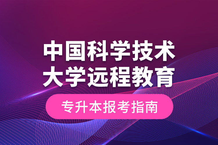 中國(guó)科學(xué)技術(shù)大學(xué)遠(yuǎn)程教育專升本報(bào)考指南