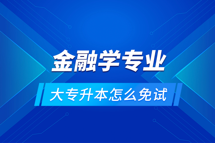 金融學(xué)專業(yè)大專升本怎么免試？