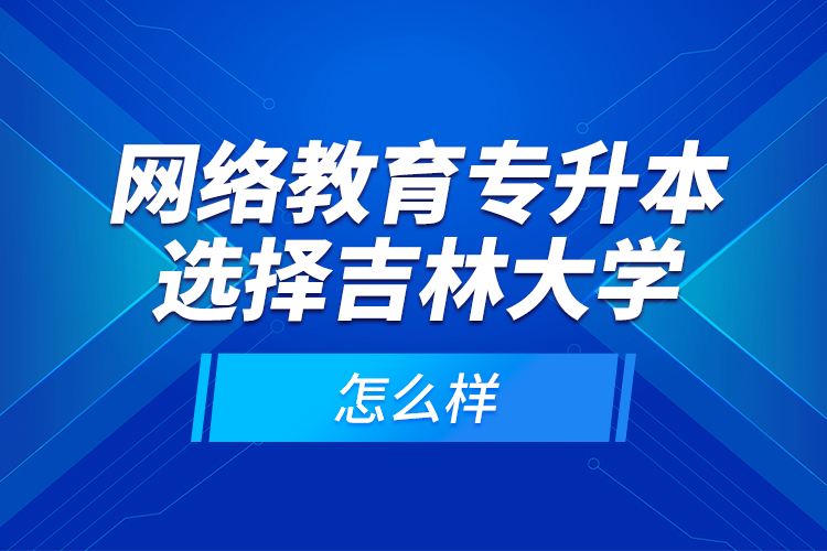 網(wǎng)絡(luò)教育專升本選擇吉林大學(xué)怎么樣？