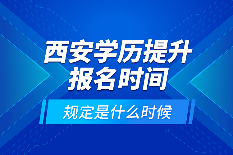 西安學(xué)歷提升報(bào)名時(shí)間規(guī)定是什么時(shí)候？