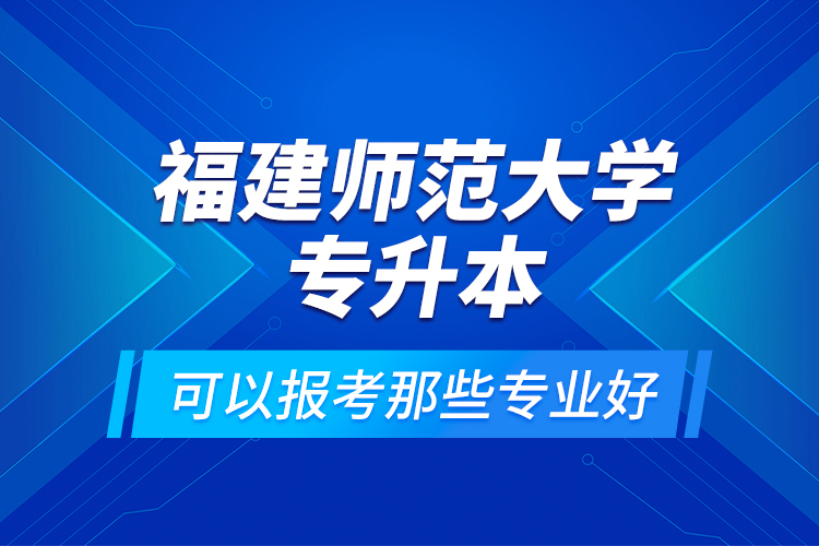 福建師范大學專升本可以報考那些專業(yè)好？