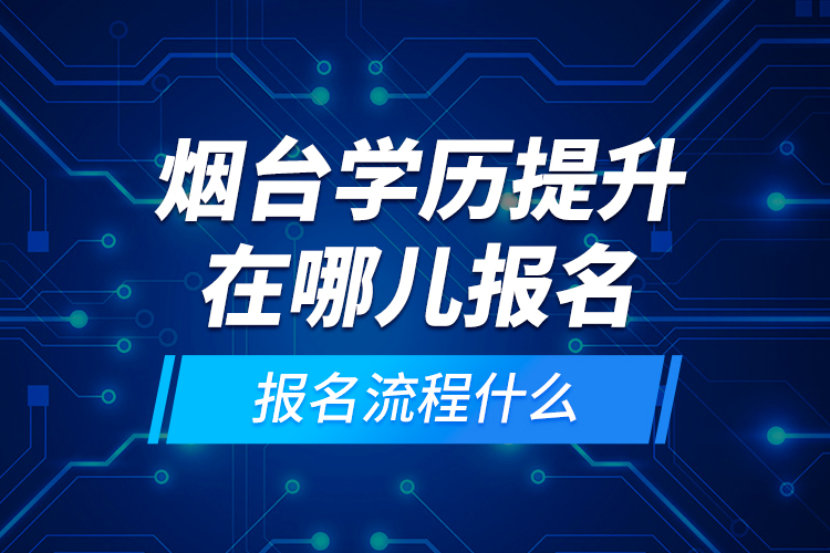 煙臺學(xué)歷提升在哪兒報名和報名流程什么？