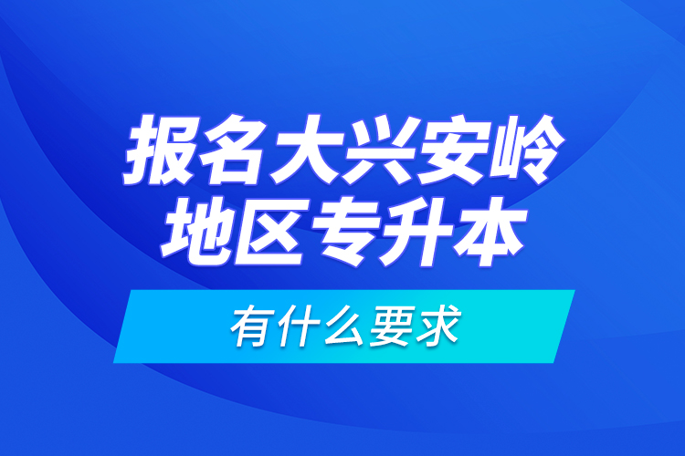 報名大興安嶺地區(qū)專升本有什么要求？