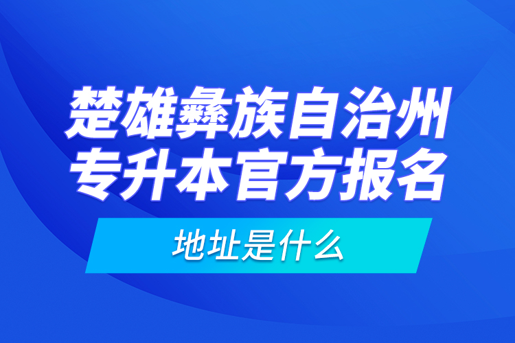 楚雄彝族自治州專升本官方報名地址是什么？