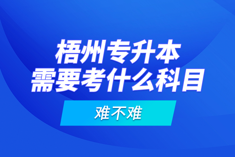 梧州專升本需要考什么科目，難不難？