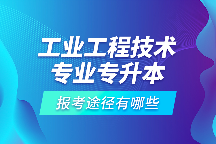 工業(yè)工程技術(shù)專業(yè)專升本的報考途徑有哪些？