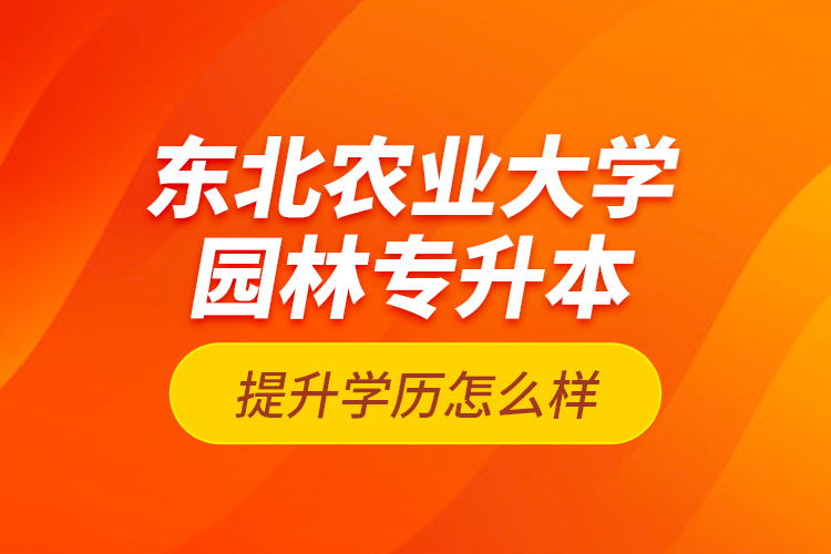 東北農(nóng)業(yè)大學園林專升本提升學歷怎么樣？