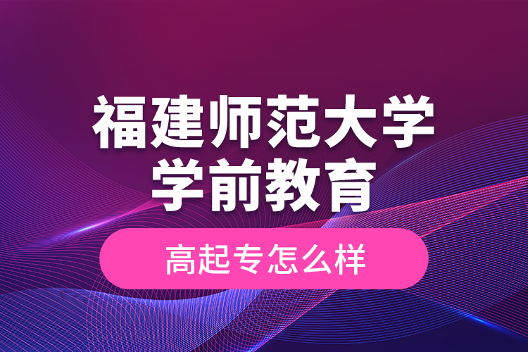 福建師范大學學前教育高起專怎么樣？