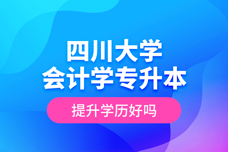 四川大學(xué)會(huì)計(jì)學(xué)專升本提升學(xué)歷好嗎？