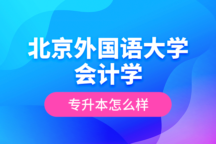 北京外國語大學(xué)會計學(xué)專升本怎么樣？