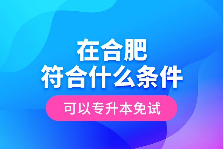 在合肥符合什么條件可以專升本免試？