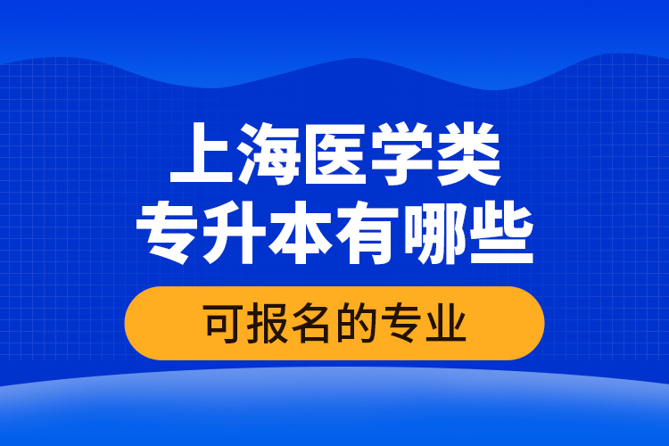 上海醫(yī)學(xué)類專升本有哪些可報名的專業(yè)？