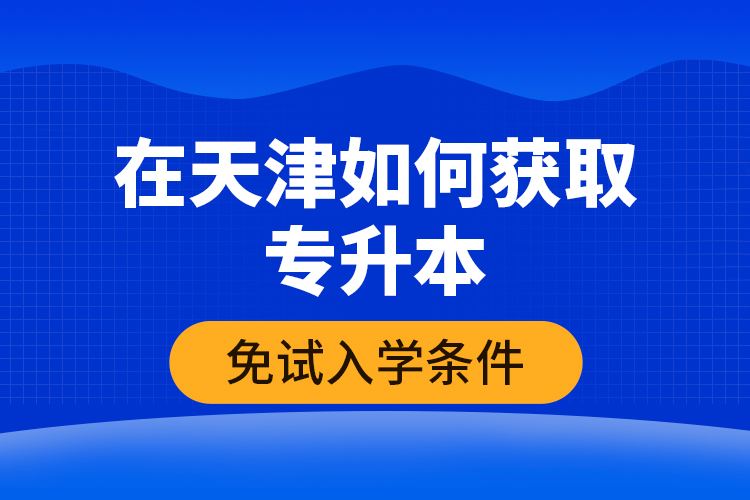 在天津如何獲取專升本免試入學(xué)條件？