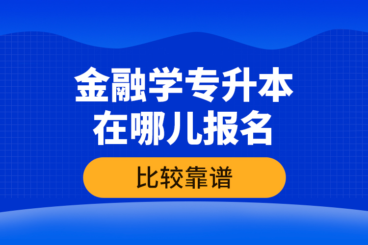 金融學專升本在哪兒報名比較靠譜？