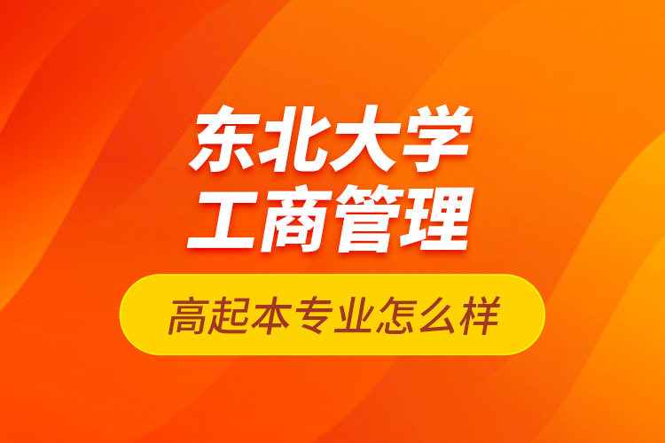 東北大學(xué)工商管理高起本專業(yè)怎么樣？