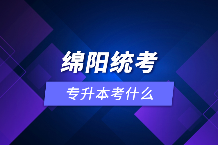 綿陽統(tǒng)考專升本考什么？