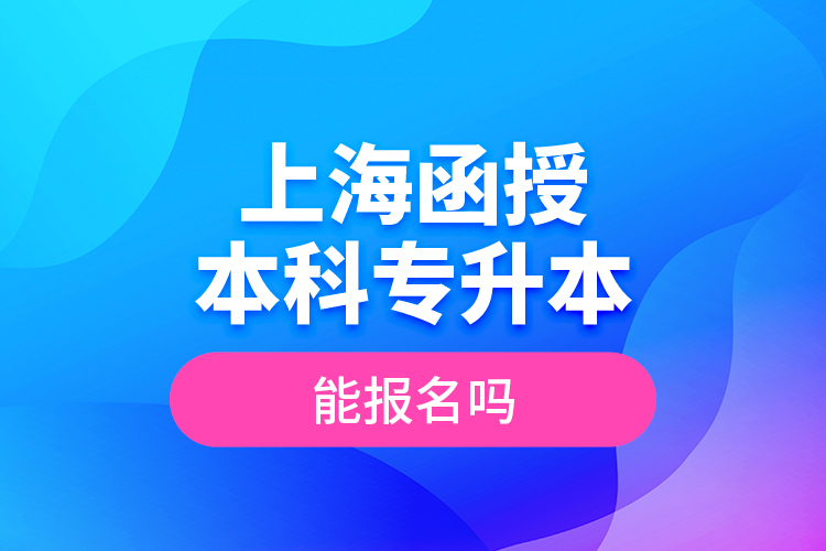 上海函授本科專升本能報名嗎？