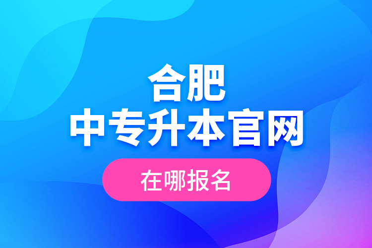 合肥中專升本官網(wǎng)，在哪報名？