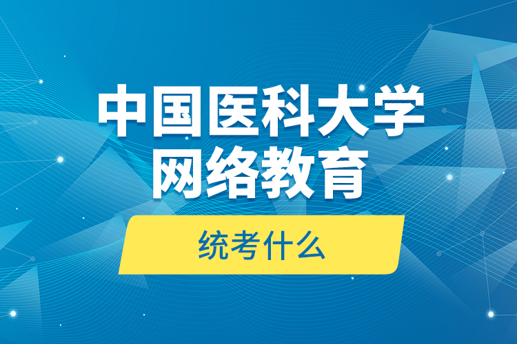 中國(guó)醫(yī)科大學(xué)網(wǎng)絡(luò)教育統(tǒng)考什么？