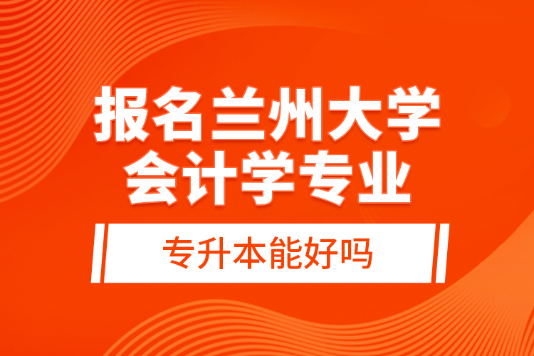 報名蘭州大學會計學專業(yè)專升本能好嗎？