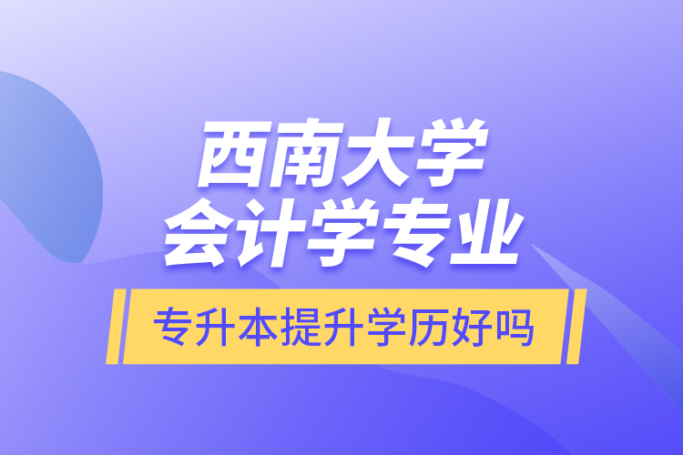 西南大學會計學專業(yè)專升本提升學歷好嗎？