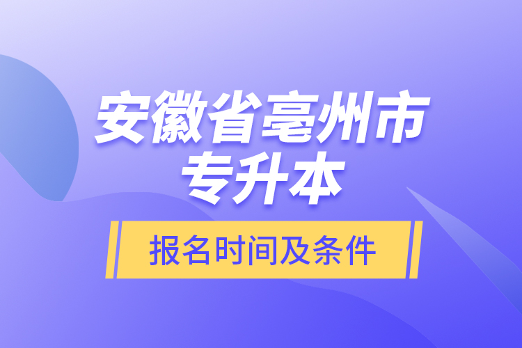 安徽省亳州市專(zhuān)升本報(bào)名時(shí)間及條件？