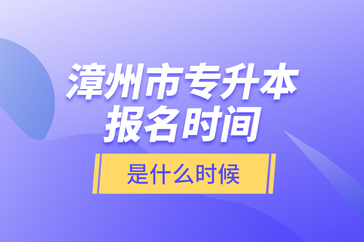 漳州市專升本報(bào)名時(shí)間是什么時(shí)候？