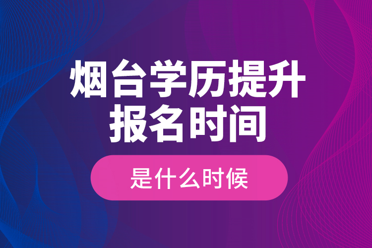 煙臺學(xué)歷提升報(bào)名時(shí)間是什么時(shí)候？