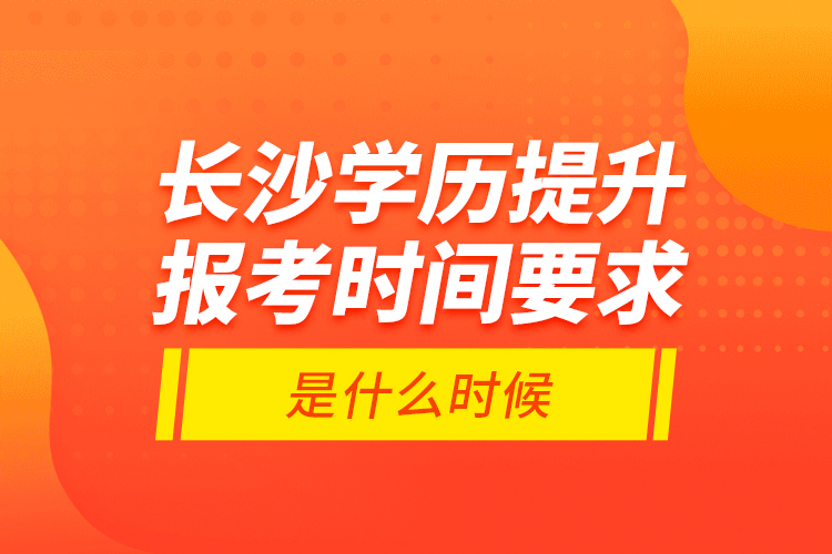 長(zhǎng)沙學(xué)歷提升報(bào)考時(shí)間要求是什么時(shí)候？