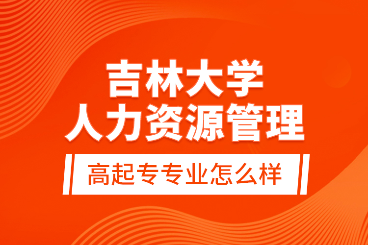 吉林大學人力資源管理高起專專業(yè)怎么樣？