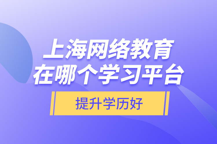 上海網(wǎng)絡(luò)教育在哪個學(xué)習(xí)平臺提升學(xué)歷好？