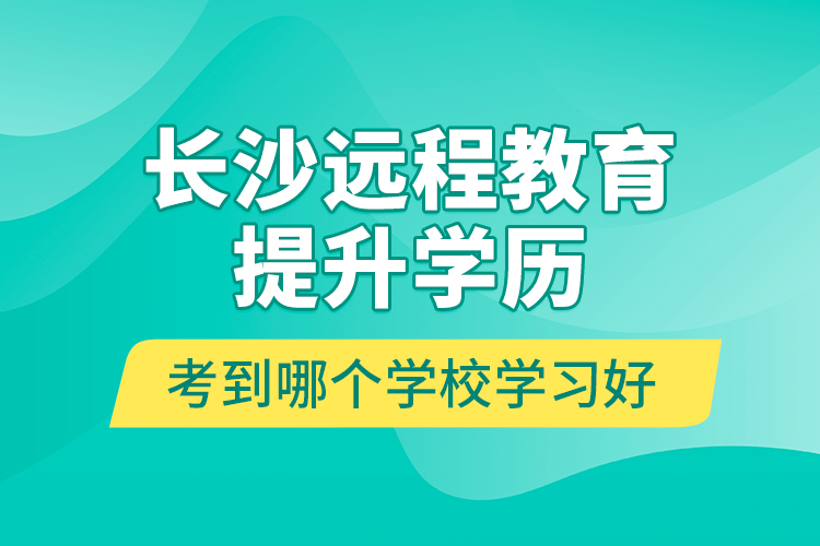 長沙遠程教育提升學歷考到哪個學校學習好？