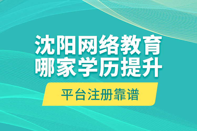 沈陽網(wǎng)絡(luò)教育哪家學(xué)歷提升平臺注冊靠譜？