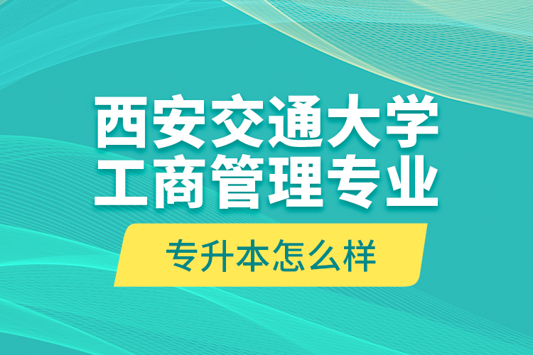 西安交通大學(xué)工商管理專業(yè)專升本怎么樣？