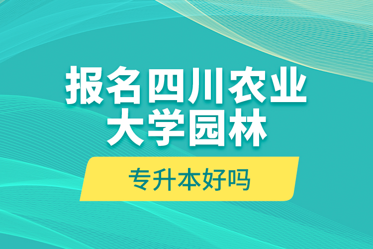 報名四川農(nóng)業(yè)大學(xué)園林專升本好嗎？