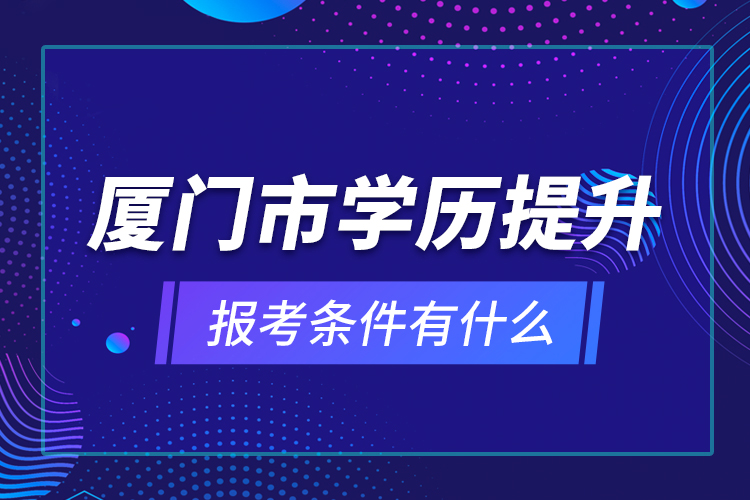 廈門市學(xué)歷提升報(bào)考條件有什么？