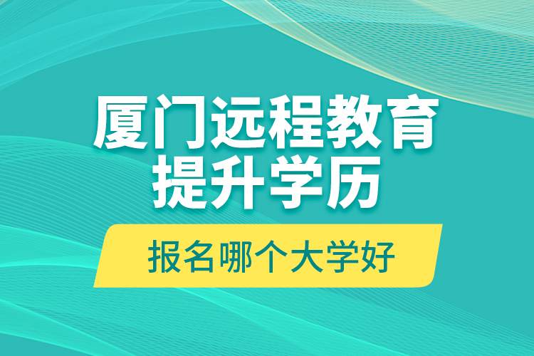 廈門遠(yuǎn)程教育提升學(xué)歷報(bào)名哪個(gè)大學(xué)好？