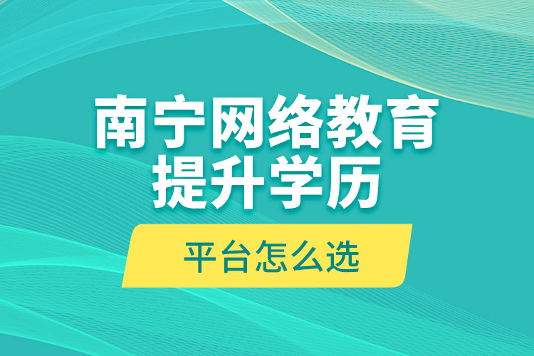 南寧網(wǎng)絡(luò)教育提升學歷平臺怎么選？