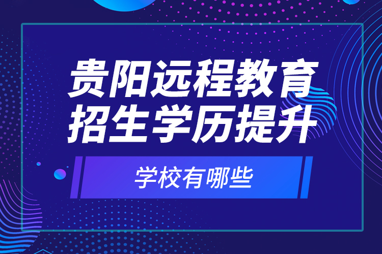 貴陽遠(yuǎn)程教育招生學(xué)歷提升學(xué)校有哪些？