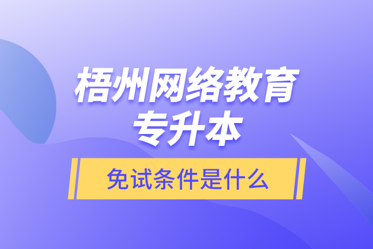 梧州網(wǎng)絡教育專升本免試條件是什么？