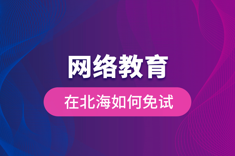 網絡教育在北海如何免試？