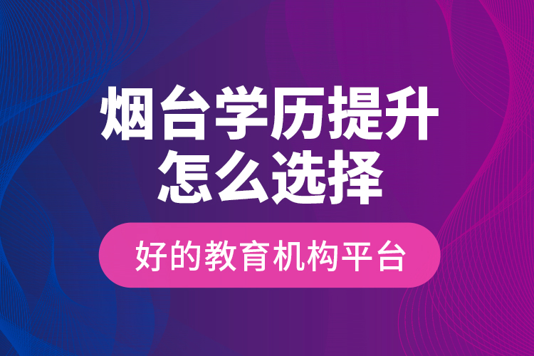 煙臺學歷提升怎么選擇好的教育機構(gòu)平臺？