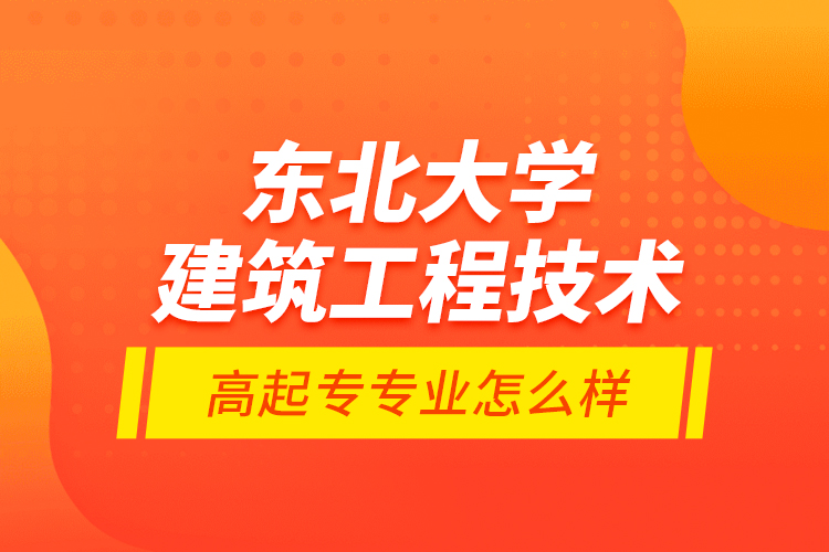 東北大學(xué)建筑工程技術(shù)高起專專業(yè)怎么樣？