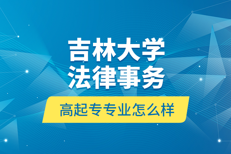 吉林大學法律事務高起專專業(yè)怎么樣？